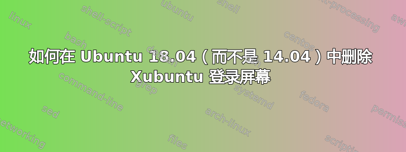 如何在 Ubuntu 18.04（而不是 14.04）中删除 Xubuntu 登录屏幕