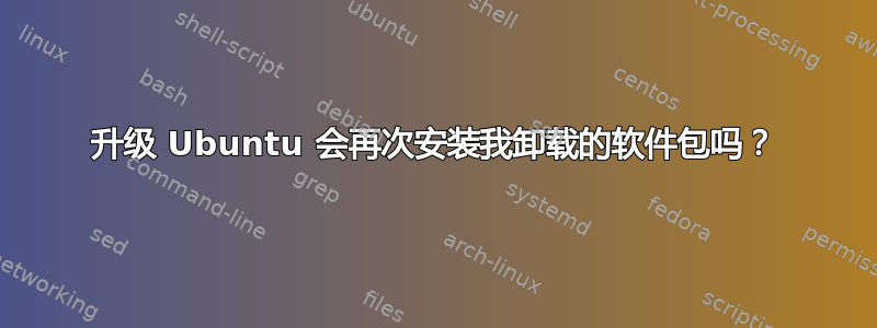 升级 Ubuntu 会再次安装我卸载的软件包吗？