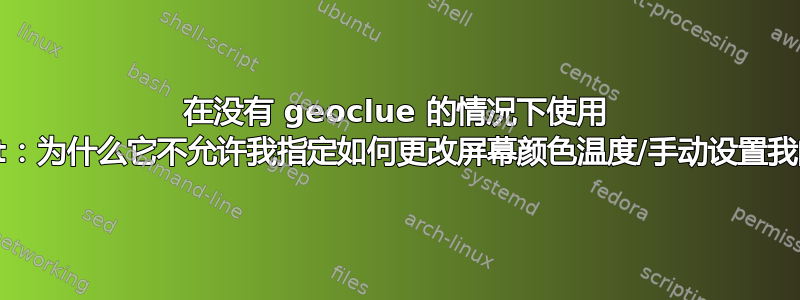 在没有 geoclue 的情况下使用 redshift：为什么它不允许我指定如何更改屏幕颜色温度/手动设置我的位置？