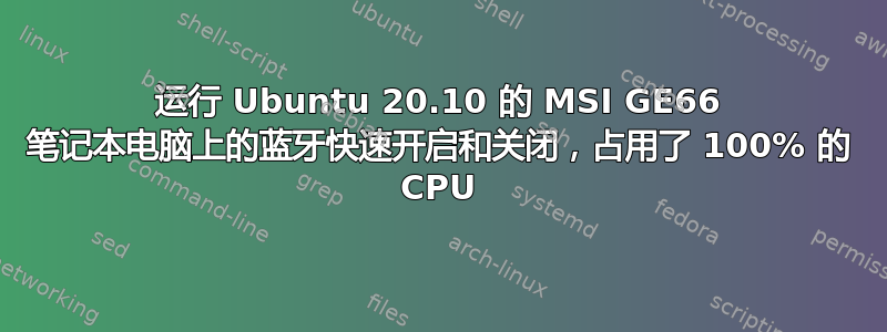 运行 Ubuntu 20.10 的 MSI GE66 笔记本电脑上的蓝牙快速开启和关闭，占用了 100% 的 CPU