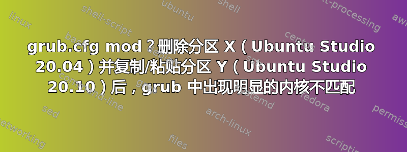 grub.cfg mod？删除分区 X（Ubuntu Studio 20.04）并复制/粘贴分区 Y（Ubuntu Studio 20.10）后，grub 中出现明显的内核不匹配