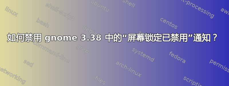 如何禁用 gnome 3.38 中的“屏幕锁定已禁用”通知？