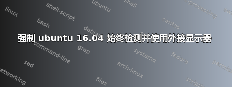 强制 ubuntu 16.04 始终检测并使用外接显示器