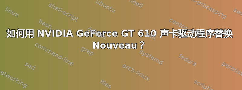 如何用 NVIDIA GeForce GT 610 声卡驱动程序替换 Nouveau？