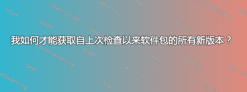 我如何才能获取自上次检查以来软件包的所有新版本？