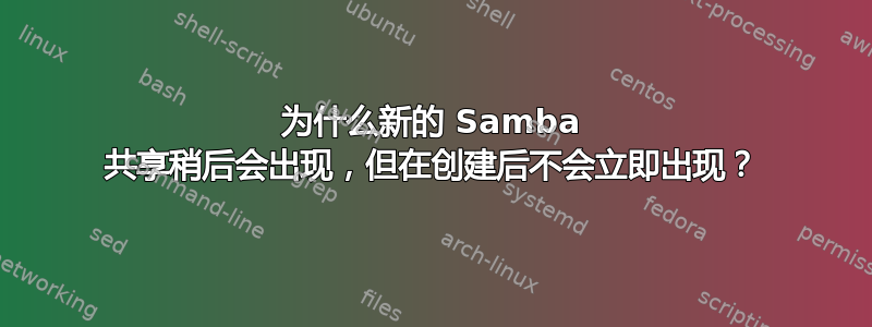 为什么新的 Samba 共享稍后会出现，但在创建后不会立即出现？