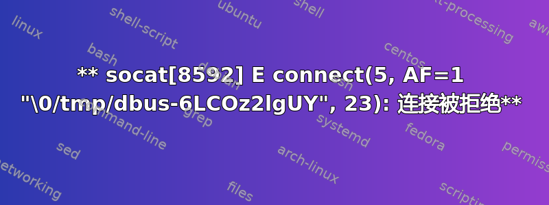 ** socat[8592] E connect(5, AF=1 "\0/tmp/dbus-6LCOz2lgUY", 23): 连接被拒绝**