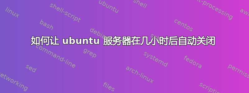 如何让 ubuntu 服务器在几小时后自动关闭