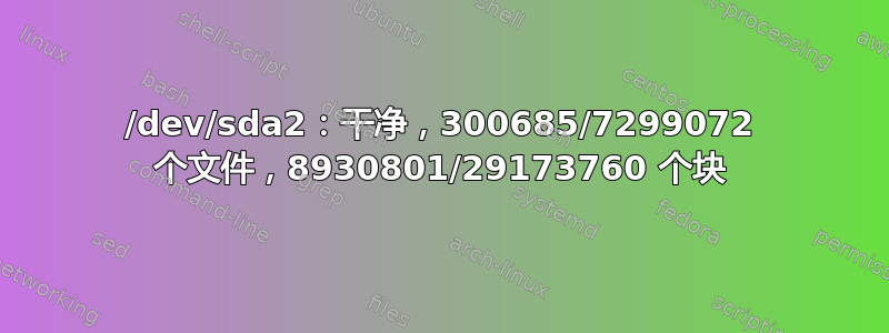 /dev/sda2：干净，300685/7299072 个文件，8930801/29173760 个块