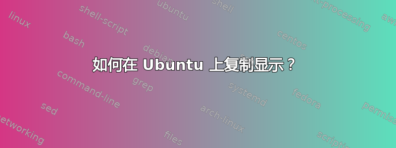 如何在 Ubuntu 上复制显示？