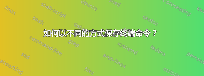 如何以不同的方式保存终端命令？