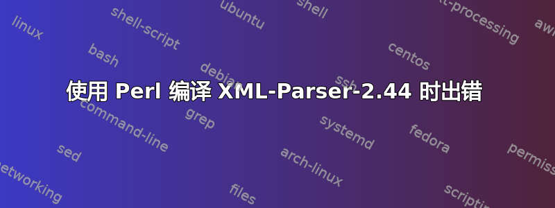 使用 Perl 编译 XML-Parser-2.44 时出错