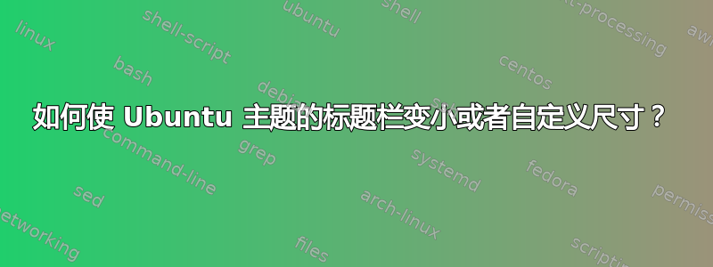 如何使 Ubuntu 主题的标题栏变小或者自定义尺寸？