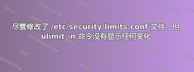 尽管修改了 /etc/security/limits.conf 文件，但 ulimit -n 命令没有显示任何变化