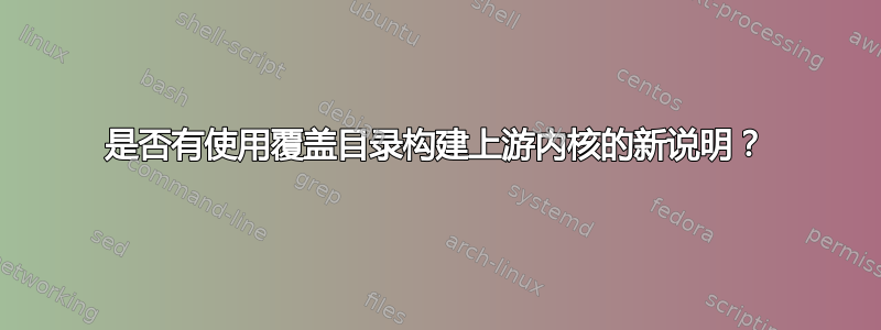 是否有使用覆盖目录构建上游内核的新说明？