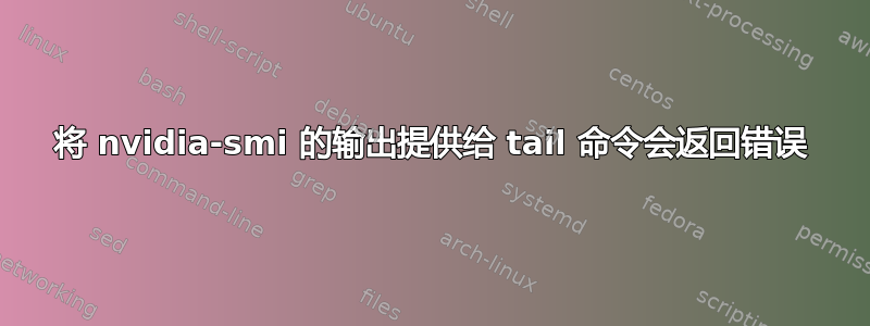 将 nvidia-smi 的输出提供给 tail 命令会返回错误