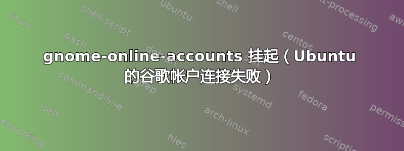 gnome-online-accounts 挂起（Ubuntu 的谷歌帐户连接失败）