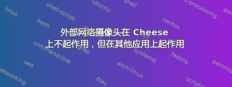 外部网络摄像头在 Cheese 上不起作用，但在其他应用上起作用