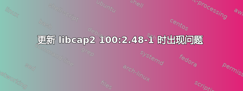 更新 libcap2 100:2.48-1 时出现问题