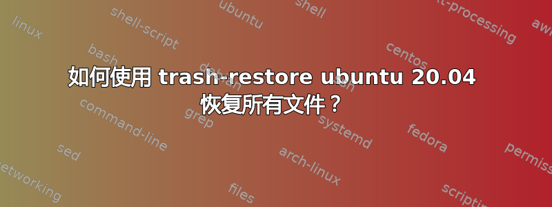 如何使用 trash-restore ubuntu 20.04 恢复所有文件？