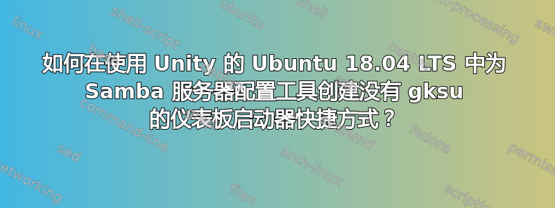 如何在使用 Unity 的 Ubuntu 18.04 LTS 中为 Samba 服务器配置工具创建没有 gksu 的仪表板启动器快捷方式？