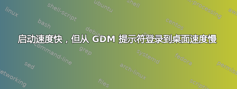 启动速度快，但从 GDM 提示符登录到桌面速度慢