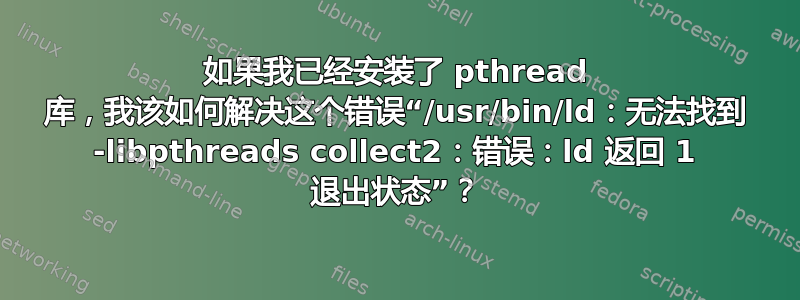 如果我已经安装了 pthread 库，我该如何解决这个错误“/usr/bin/ld：无法找到 -libpthreads collect2：错误：ld 返回 1 退出状态”？