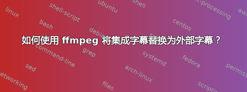 如何使用 ffmpeg 将集成字幕替换为外部字幕？