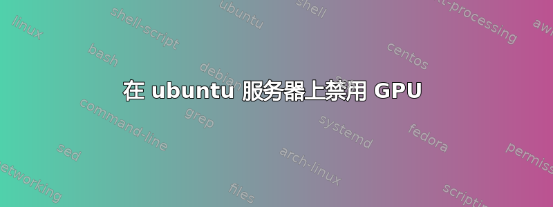 在 ubuntu 服务器上禁用 GPU