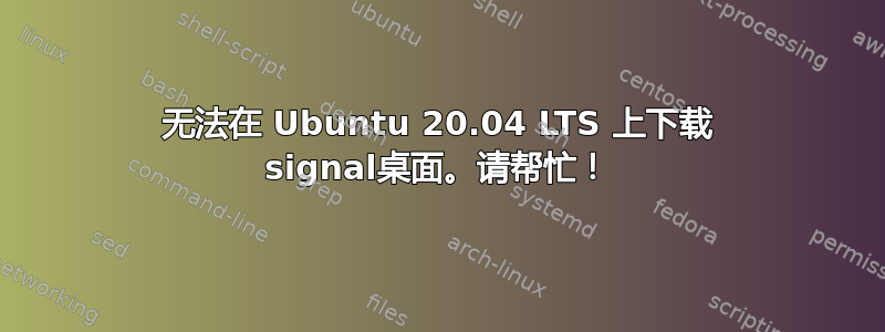 无法在 Ubuntu 20.04 LTS 上下载 signal桌面。请帮忙！