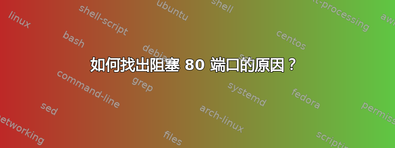 如何找出阻塞 80 端口的原因？