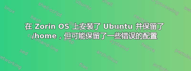 在 Zorin OS 上安装了 Ubuntu 并保留了 /home，但可能保留了一些错误的配置