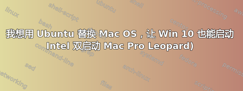 我想用 Ubuntu 替换 Mac OS，让 Win 10 也能启动 Intel 双启动 Mac Pro Leopard)