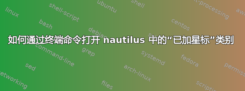 如何通过终端命令打开 nautilus 中的“已加星标”类别