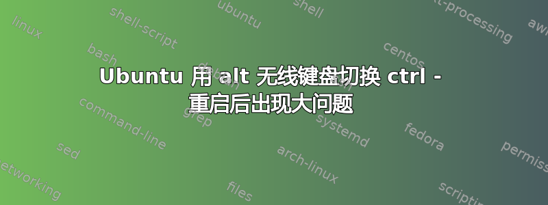 Ubuntu 用 alt 无线键盘切换 ctrl - 重启后出现大问题