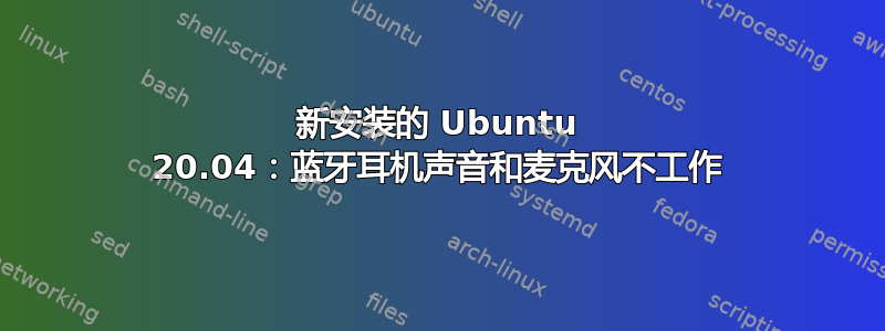 新安装的 Ubuntu 20.04：蓝牙耳机声音和麦克风不工作