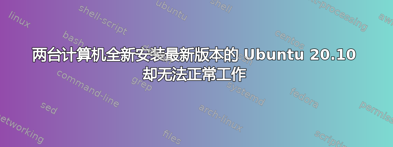 两台计算机全新安装最新版本的 Ubuntu 20.10 却无法正常工作