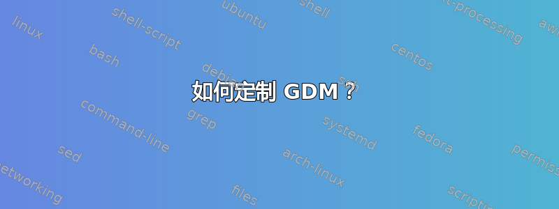 如何定制 GDM？