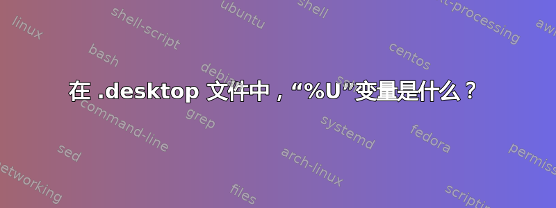 在 .desktop 文件中，“%U”变量是什么？