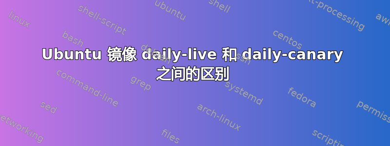 Ubuntu 镜像 daily-live 和 daily-canary 之间的区别