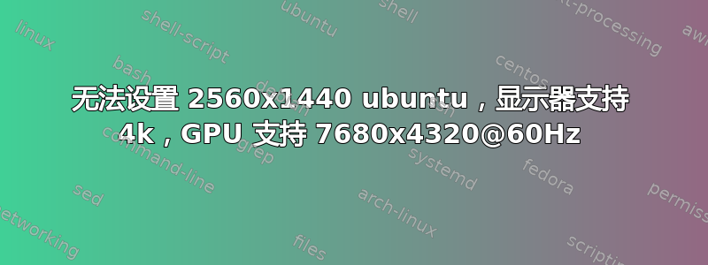 无法设置 2560x1440 ubuntu，显示器支持 4k，GPU 支持 7680x4320@60Hz