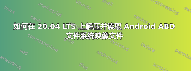 如何在 20.04 LTS 上解压并读取 Android ABD 文件系统映像文件