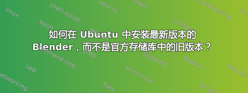 如何在 Ubuntu 中安装最新版本的 Blender，而不是官方存储库中的旧版本？