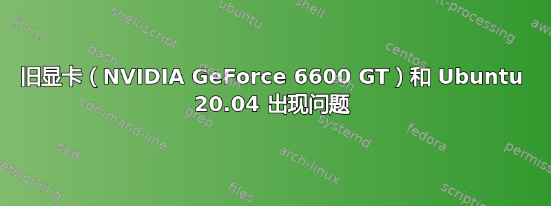 旧显卡（NVIDIA GeForce 6600 GT）和 Ubuntu 20.04 出现问题