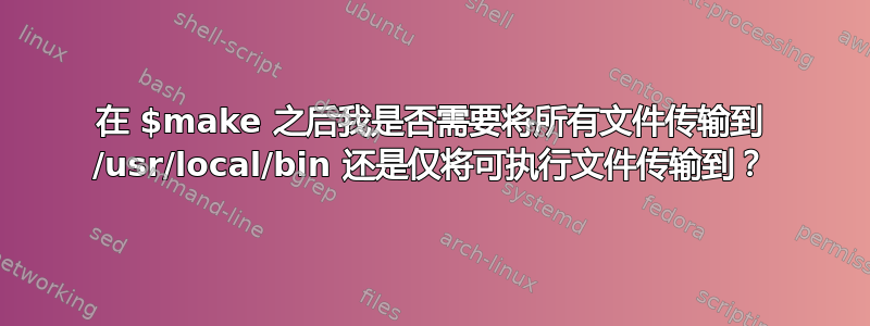 在 $make 之后我是否需要将所有文件传输到 /usr/local/bin 还是仅将可执行文件传输到？