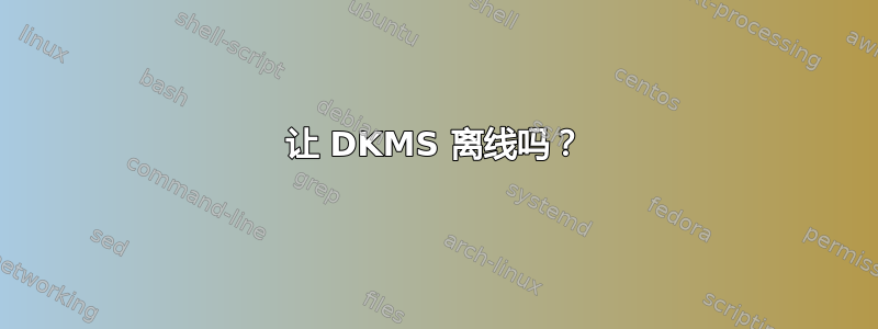 让 DKMS 离线吗？