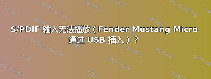 S/PDIF 输入无法播放（Fender Mustang Micro 通过 USB 插入）？