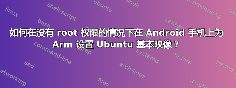 如何在没有 root 权限的情况下在 Android 手机上为 Arm 设置 Ubuntu 基本映像？