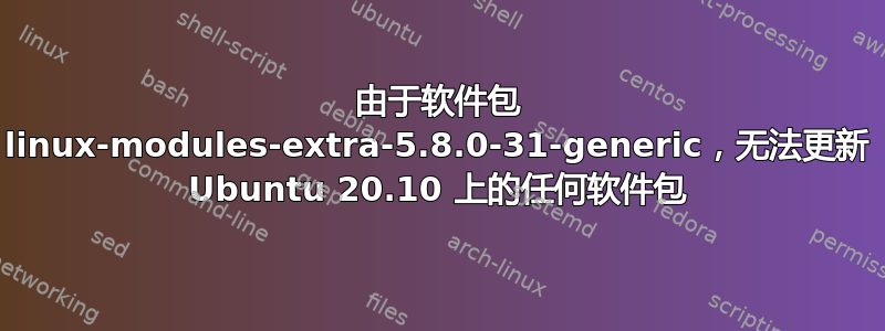 由于软件包 linux-modules-extra-5.8.0-31-generic，无法更新 Ubuntu 20.10 上的任何软件包