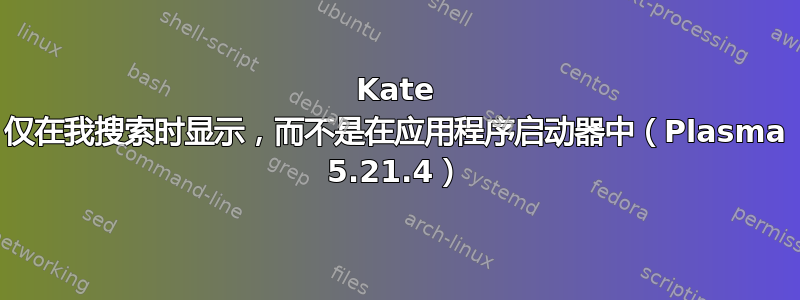 Kate 仅在我搜索时显示，而不是在应用程序启动器中（Plasma 5.21.4）